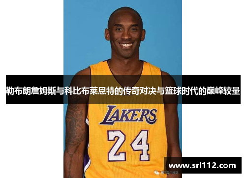 勒布朗詹姆斯与科比布莱恩特的传奇对决与篮球时代的巅峰较量
