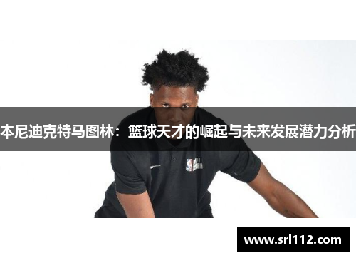 本尼迪克特马图林：篮球天才的崛起与未来发展潜力分析