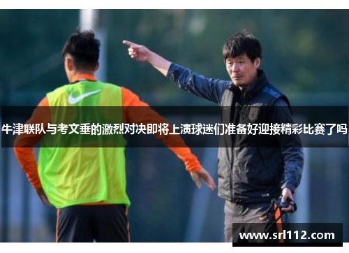牛津联队与考文垂的激烈对决即将上演球迷们准备好迎接精彩比赛了吗
