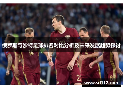 俄罗斯与沙特足球排名对比分析及未来发展趋势探讨