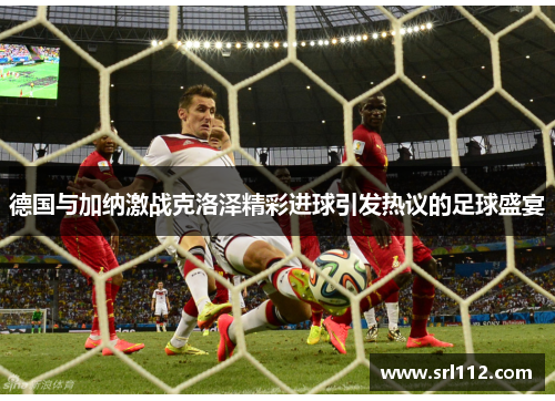 德国与加纳激战克洛泽精彩进球引发热议的足球盛宴